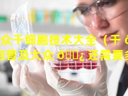 大众干细胞技术大全（干 💮 细胞普及大众 🌿 还需要多久）